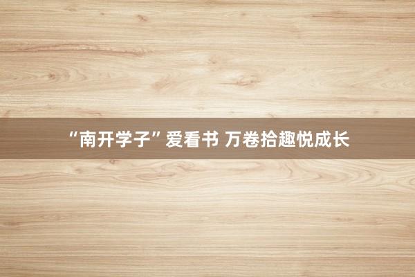 “南开学子”爱看书 万卷拾趣悦成长