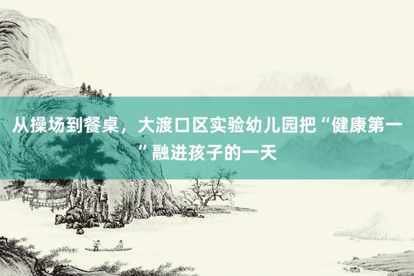 从操场到餐桌，大渡口区实验幼儿园把“健康第一”融进孩子的一天