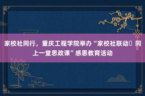 家校社同行，重庆工程学院举办“家校社联动・同上一堂思政课”感恩教育活动