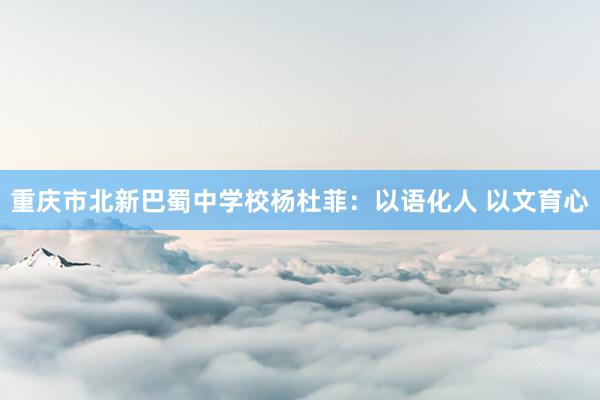 重庆市北新巴蜀中学校杨杜菲：以语化人 以文育心