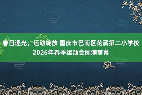 春日逐光，运动绽放 重庆市巴南区花溪第二小学校2026年春季运动会圆满落幕