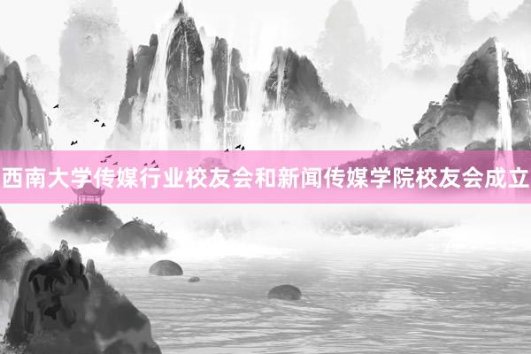 西南大学传媒行业校友会和新闻传媒学院校友会成立