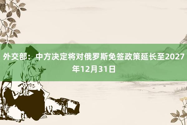外交部：中方决定将对俄罗斯免签政策延长至2027年12月31日