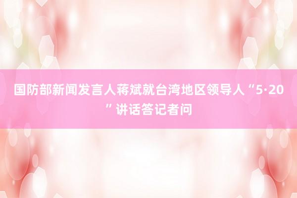 国防部新闻发言人蒋斌就台湾地区领导人“5·20”讲话答记者问
