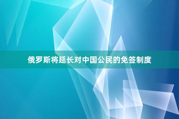 俄罗斯将延长对中国公民的免签制度
