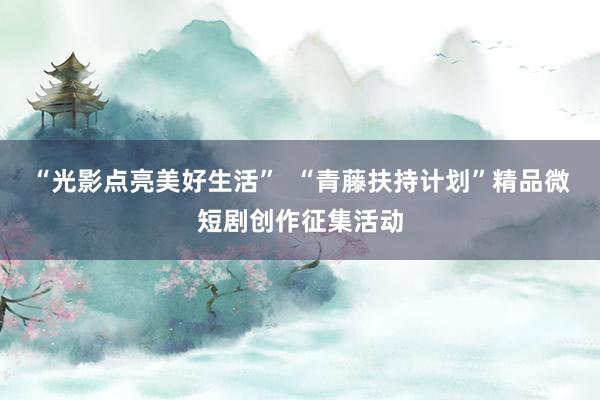 “光影点亮美好生活”  “青藤扶持计划”精品微短剧创作征集活动
