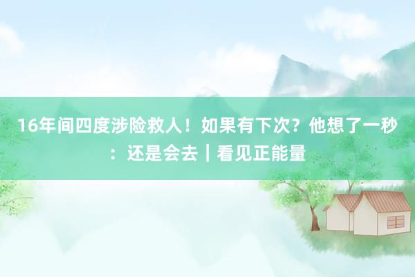 16年间四度涉险救人！如果有下次？他想了一秒：还是会去｜看见正能量