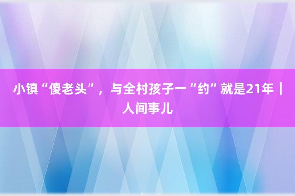小镇“傻老头”，与全村孩子一“约”就是21年｜人间事儿