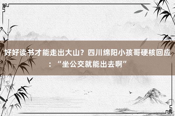 好好读书才能走出大山？四川绵阳小孩哥硬核回应：“坐公交就能出去啊”