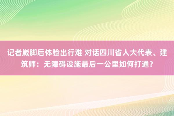 记者崴脚后体验出行难 对话四川省人大代表、建筑师：无障碍设施最后一公里如何打通？