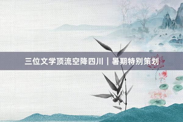 三位文学顶流空降四川｜暑期特别策划