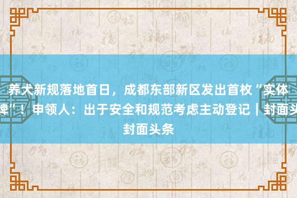 养犬新规落地首日，成都东部新区发出首枚“实体犬牌”！申领人：出于安全和规范考虑主动登记｜封面头条