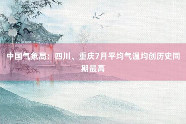 中国气象局：四川、重庆7月平均气温均创历史同期最高