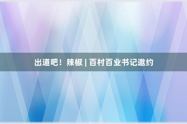 出道吧！辣椒 | 百村百业书记邀约