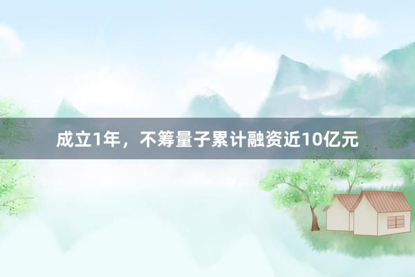 成立1年，不筹量子累计融资近10亿元