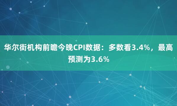 华尔街机构前瞻今晚CPI数据：多数看3.4%，最高预测为3.6%