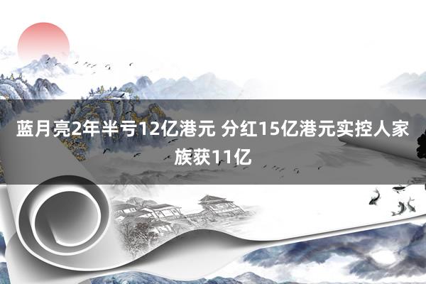 蓝月亮2年半亏12亿港元 分红15亿港元实控人家族获11亿