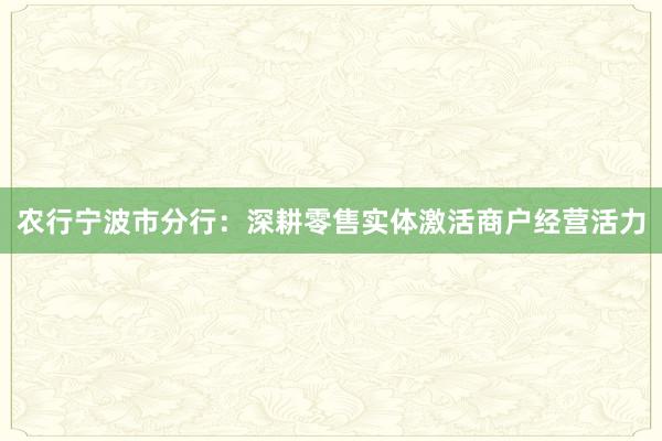 农行宁波市分行：深耕零售实体激活商户经营活力