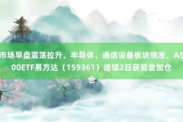 市场早盘震荡拉升，半导体、通信设备板块领涨，A500ETF易方达（159361）连续2日获资金加仓