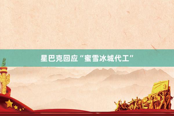 星巴克回应“蜜雪冰城代工”