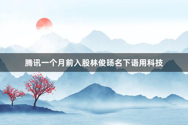腾讯一个月前入股林俊旸名下语用科技