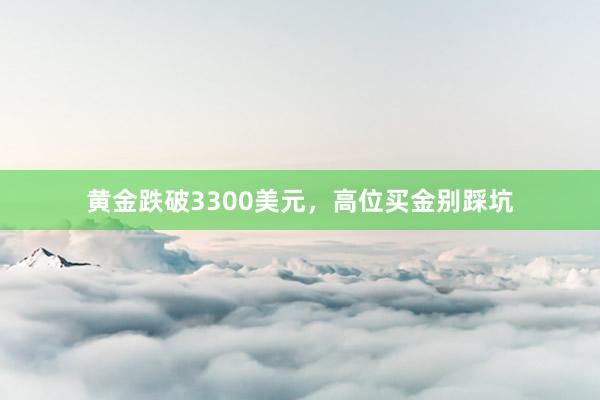 黄金跌破3300美元，高位买金别踩坑
