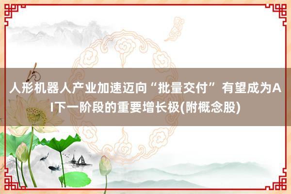 人形机器人产业加速迈向“批量交付” 有望成为AI下一阶段的重要增长极(附概念股)