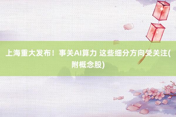 上海重大发布！事关AI算力 这些细分方向受关注(附概念股)