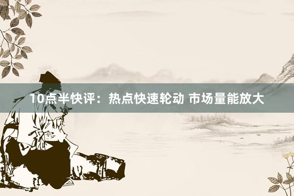 10点半快评：热点快速轮动 市场量能放大
