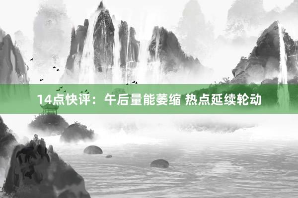 14点快评：午后量能萎缩 热点延续轮动