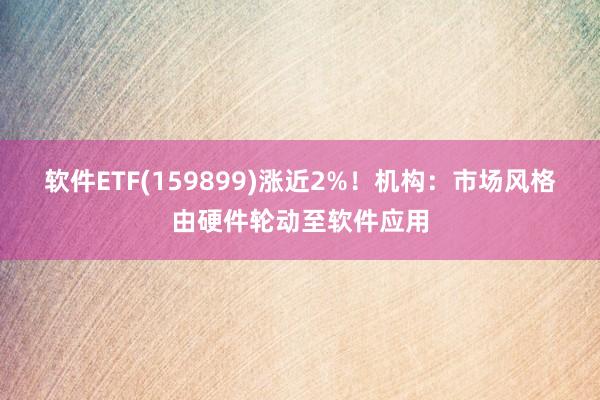 软件ETF(159899)涨近2%！机构：市场风格由硬件轮动至软件应用