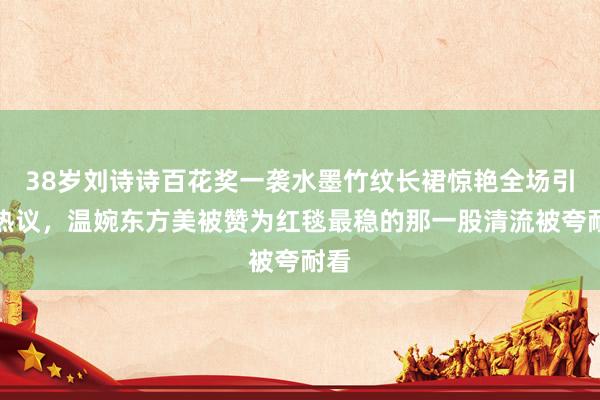 38岁刘诗诗百花奖一袭水墨竹纹长裙惊艳全场引发热议，温婉东方美被赞为红毯最稳的那一股清流被夸耐看