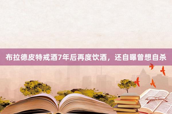 布拉德皮特戒酒7年后再度饮酒，还自曝曾想自杀