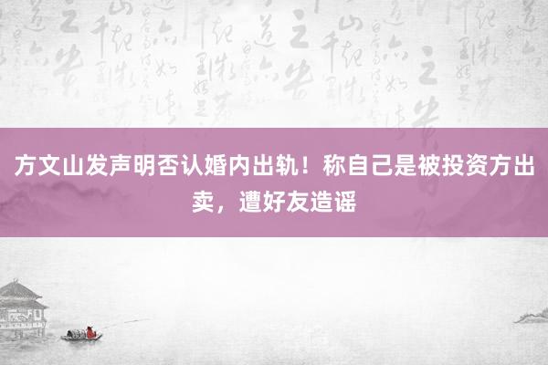 方文山发声明否认婚内出轨！称自己是被投资方出卖，遭好友造谣