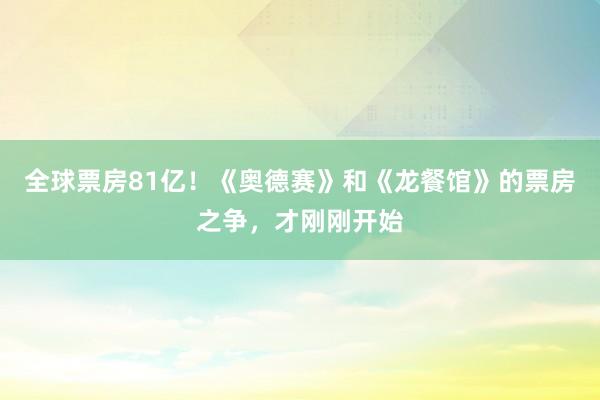 全球票房81亿！《奥德赛》和《龙餐馆》的票房之争，才刚刚开始