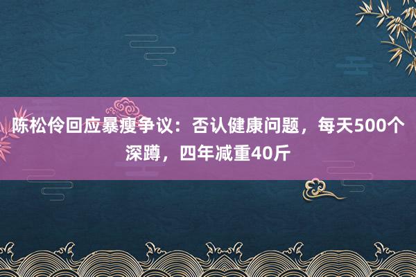 陈松伶回应暴瘦争议：否认健康问题，每天500个深蹲，四年减重40斤