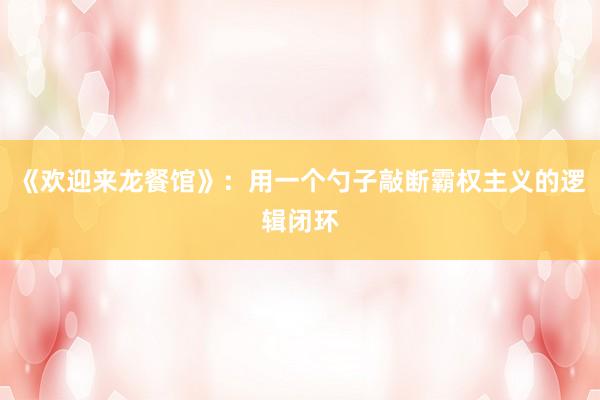 《欢迎来龙餐馆》:用一个勺子敲断霸权主义的逻辑闭环