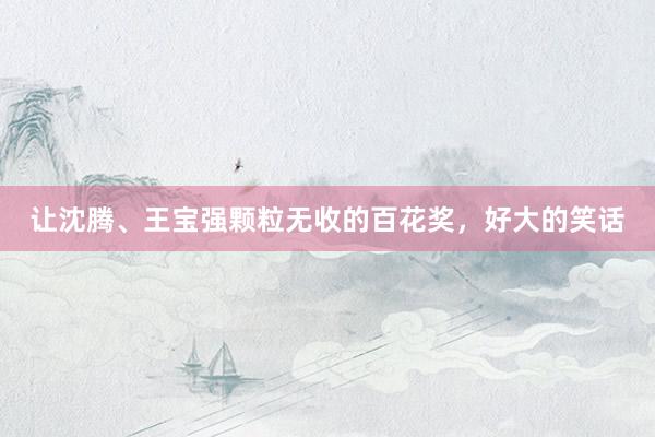 让沈腾、王宝强颗粒无收的百花奖，好大的笑话