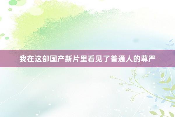 我在这部国产新片里看见了普通人的尊严