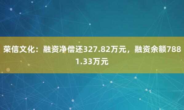 荣信文化：融资净偿还327.82万元，融资余额7881.33万元