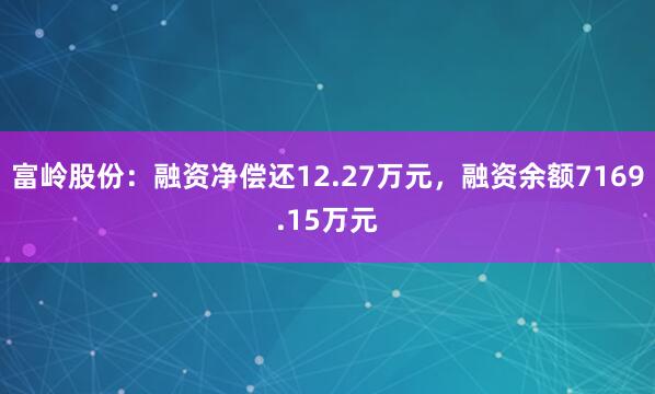 富岭股份：融资净偿还12.27万元，融资余额7169.15万元