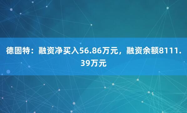 德固特：融资净买入56.86万元，融资余额8111.39万元