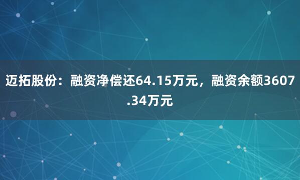 迈拓股份：融资净偿还64.15万元，融资余额3607.34万元