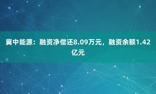 冀中能源：融资净偿还8.09万元，融资余额1.42亿元