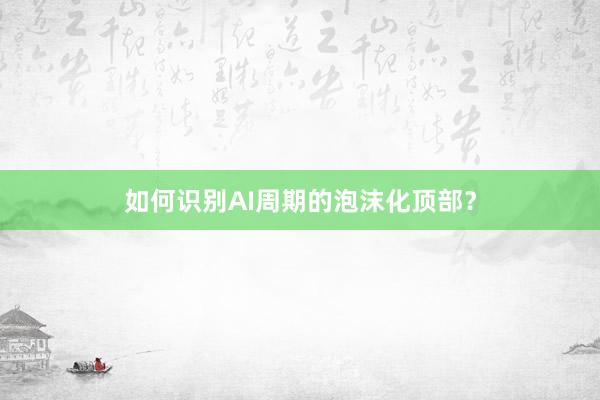 如何识别AI周期的泡沫化顶部？