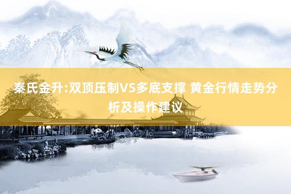 秦氏金升:双顶压制VS多底支撑 黄金行情走势分析及操作建议