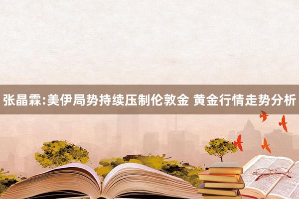 张晶霖:美伊局势持续压制伦敦金 黄金行情走势分析