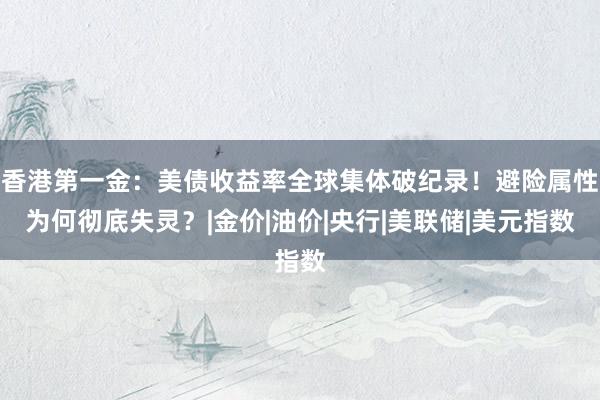 香港第一金：美债收益率全球集体破纪录！避险属性为何彻底失灵？|金价|油价|央行|美联储|美元指数