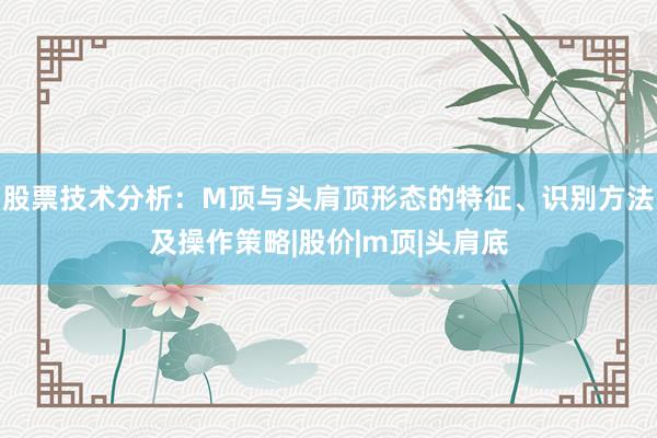 股票技术分析：M顶与头肩顶形态的特征、识别方法及操作策略|股价|m顶|头肩底