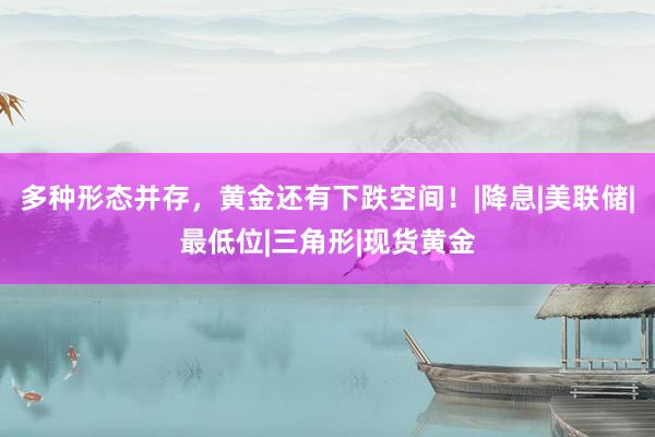 多种形态并存,黄金还有下跌空间!|降息|美联储|最低位|三角形|现货黄金